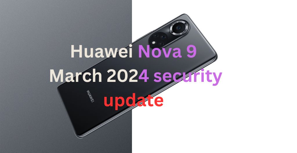 Huawei Nova 9 EMUI March 2024 security update